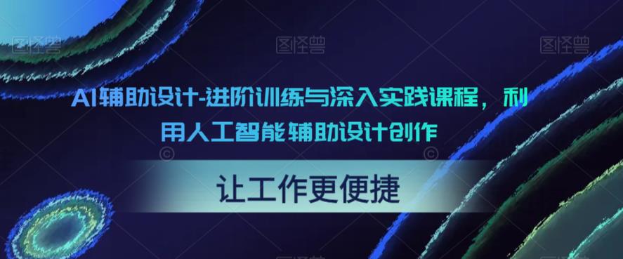 AI辅助设计-进阶训练与深入实践课程，利用人工智能辅助设计创作-杨大侠副业网