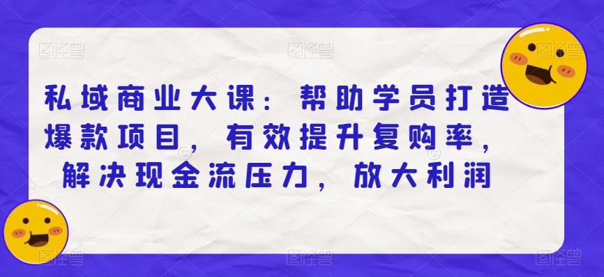 私域商业大课：帮助学员打造爆款项目，有效提升复购率，解决现金流压力，放大利润-杨大侠副业网