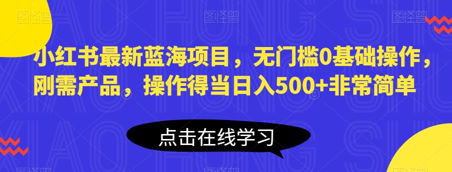 小红书最新蓝海项目，无门槛0基础操作，刚需产品，操作得当日入500+非常简单【揭秘】-杨大侠副业网