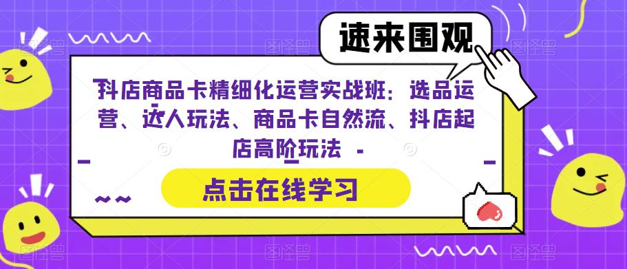 抖店商品卡精细化运营实战班：选品运营、达人玩法、商品卡自然流、抖店起店高阶玩法-杨大侠副业网