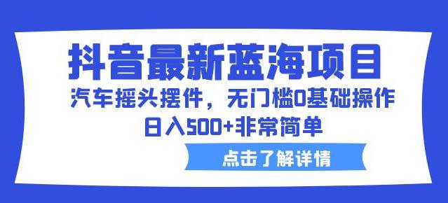 抖音最新蓝海项目，汽车摇头摆件，无门槛0基础操作，日入500+非常简单【拆解】-杨大侠副业网