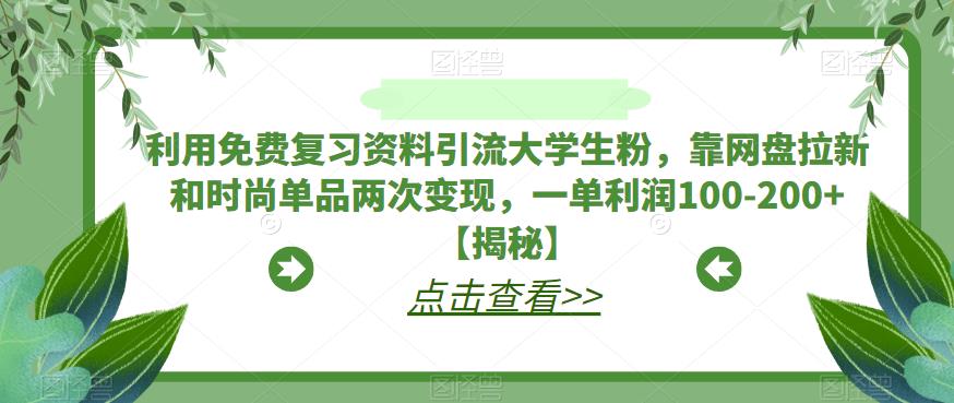 利用免费复习资料引流大学生粉，靠网盘拉新和时尚单品两次变现，一单利润100-200+【揭秘】-杨大侠副业网