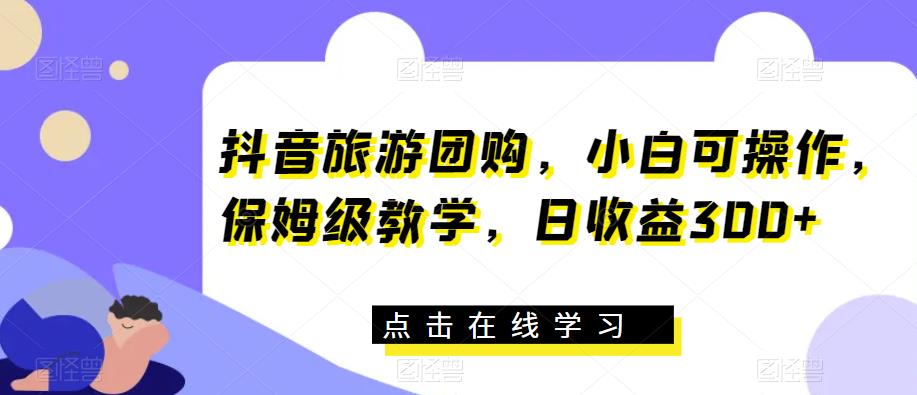 抖音旅游团购，小白可操作，保姆级教学，日收益300+【揭秘】-杨大侠副业网