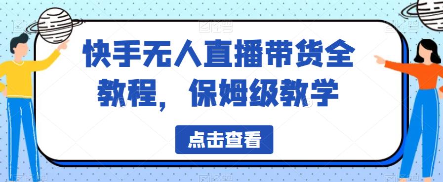 快手无人直播带货全教程，保姆级教学【揭秘】-杨大侠副业网