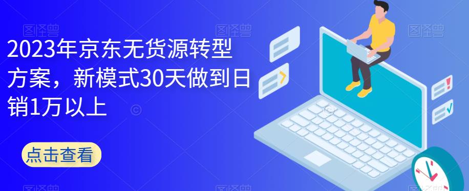 2023年京东无货源转型方案，新模式30天做到日销1万以上-杨大侠副业网