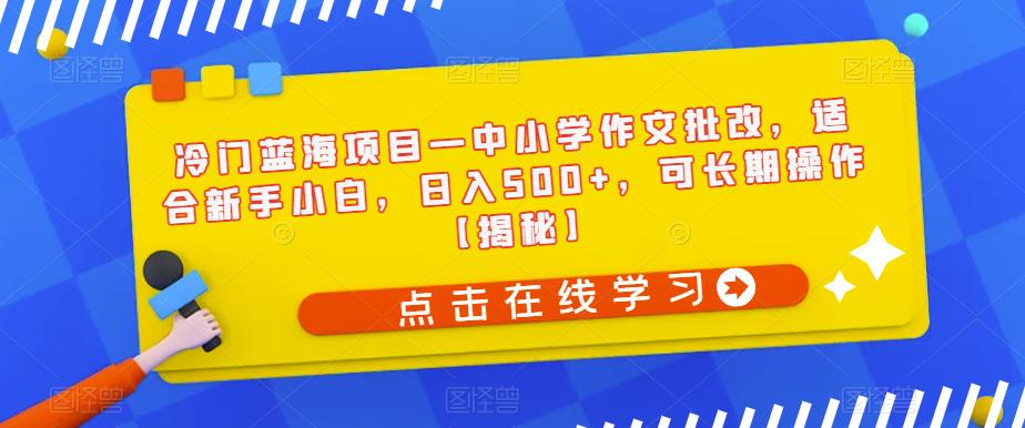 冷门蓝海项目—中小学作文批改，适合新手小白，日入500+，可长期操作【揭秘】-杨大侠副业网