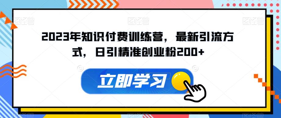 2023年知识付费训练营，最新引流方式，日引精准创业粉200+【揭秘】-杨大侠副业网