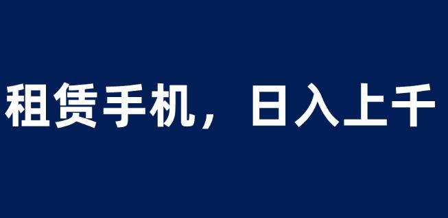 租赁手机蓝海项目，轻松到日入上千，小白0成本直接上手【揭秘】-杨大侠副业网