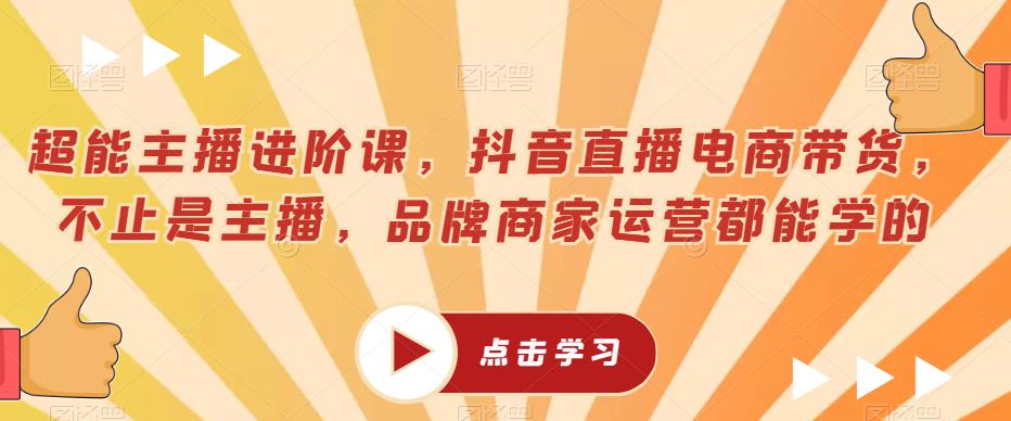 超能主播进阶课，抖音直播电商带货，不止是主播，品牌商家运营都能学的-杨大侠副业网