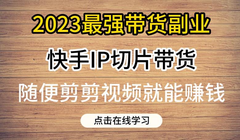 2023最强带货副业快手IP切片带货，门槛低，0粉丝也可以进行，随便剪剪视频就能赚钱-杨大侠副业网