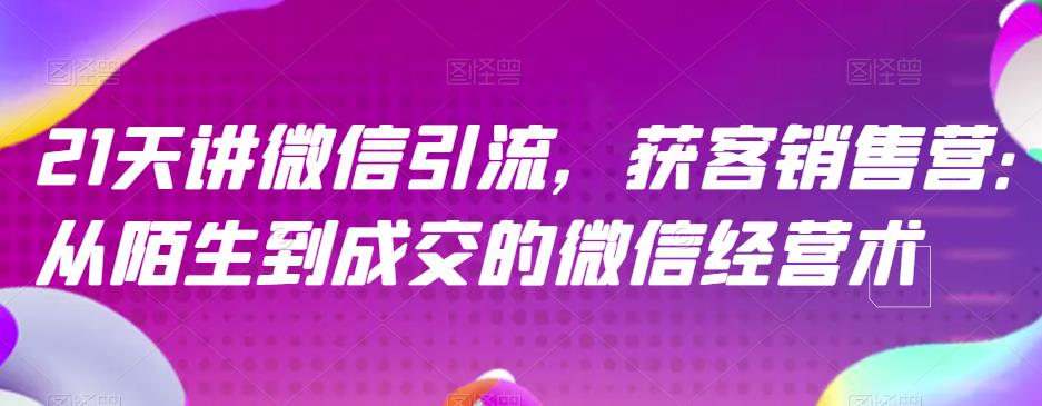 21天讲微信引流获客销售营，从陌生到成交的微信经营术-杨大侠副业网