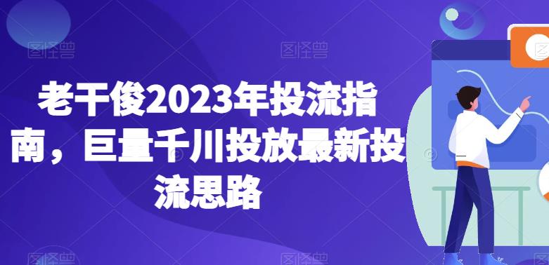 老干俊2023年投流指南，巨量千川投放最新投流思路-杨大侠副业网