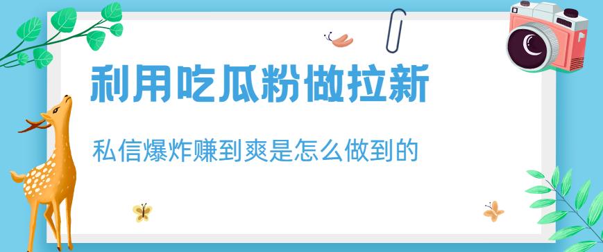 利用吃瓜粉做拉新，私信爆炸日入1000+赚到爽是怎么做到的【揭秘】-杨大侠副业网