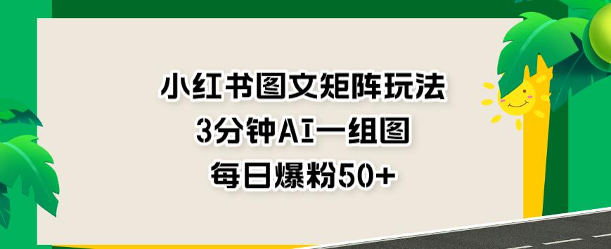 小红书图文矩阵玩法，3分钟AI一组图，每日爆粉50+【揭秘】-杨大侠副业网