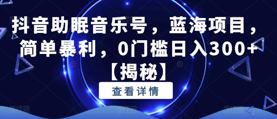 抖音助眠音乐号，蓝海项目，简单暴利，0门槛日入300+【揭秘】-杨大侠副业网