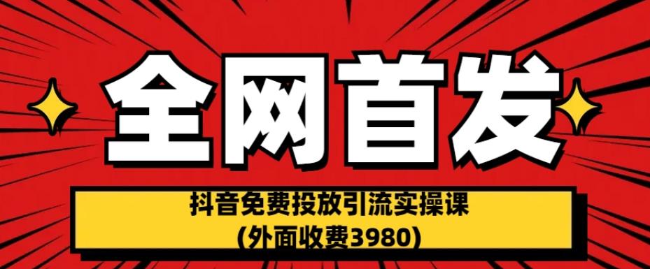 全网首发：抖音免费投放引流实操课(外面收费3980)【揭秘】-杨大侠副业网