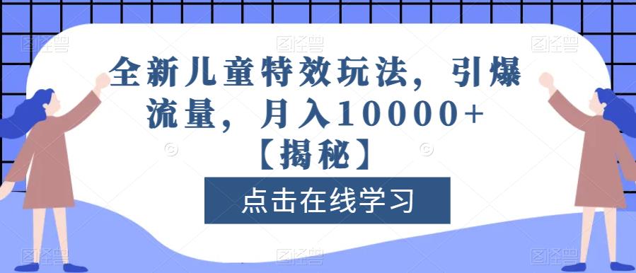 全新儿童特效玩法，引爆流量，月入10000+【揭秘】-杨大侠副业网