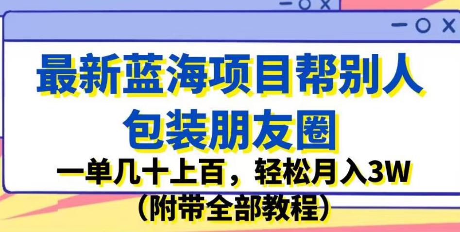 最新蓝海项目帮别人包装朋友圈，一单几十上百，轻松月入3W（附带全部教程）-杨大侠副业网