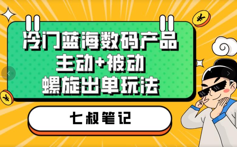 七叔冷门蓝海数码产品，主动+被动螺旋出单玩法，每天百分百出单【揭秘】-杨大侠副业网