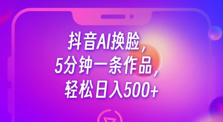 抖音AI换脸，5分钟一条作品，轻松日入500+【揭秘】-杨大侠副业网