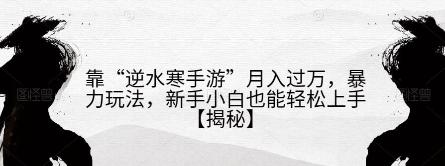 靠“逆水寒手游”月入过万，暴力玩法，新手小白也能轻松上手【揭秘】-杨大侠副业网