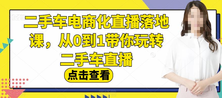 二手车电商化直播落地课，从0到1带你玩转二手车直播-杨大侠副业网