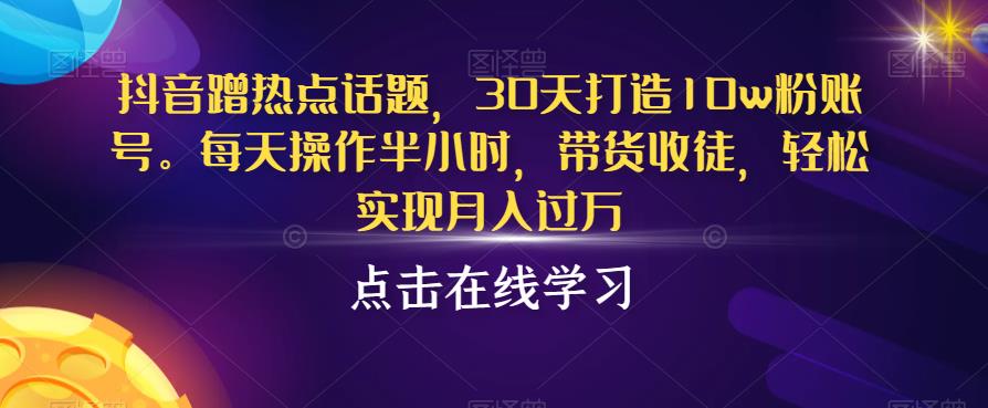 抖音蹭热点话题，30天打造10w粉账号，每天操作半小时，带货收徒，轻松实现月入过万【揭秘】-杨大侠副业网