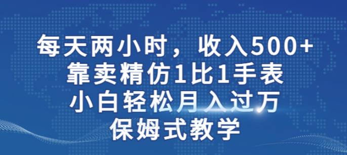 两小时，收入500+，靠卖精仿1比1手表，小白轻松月入过万！保姆式教学-杨大侠副业网