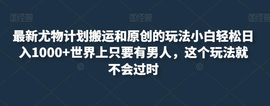 最新尤物计划搬运和原创的玩法小白轻松日入1000+世界上只要有男人，这个玩法就不会过时【揭秘】-杨大侠副业网