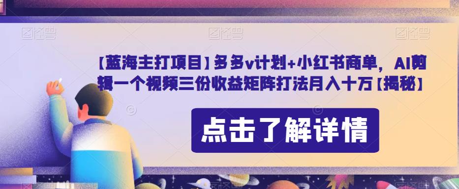 【蓝海主打项目】多多v计划+小红书商单，AI剪辑一个视频三份收益矩阵打法月入十万【揭秘】-杨大侠副业网