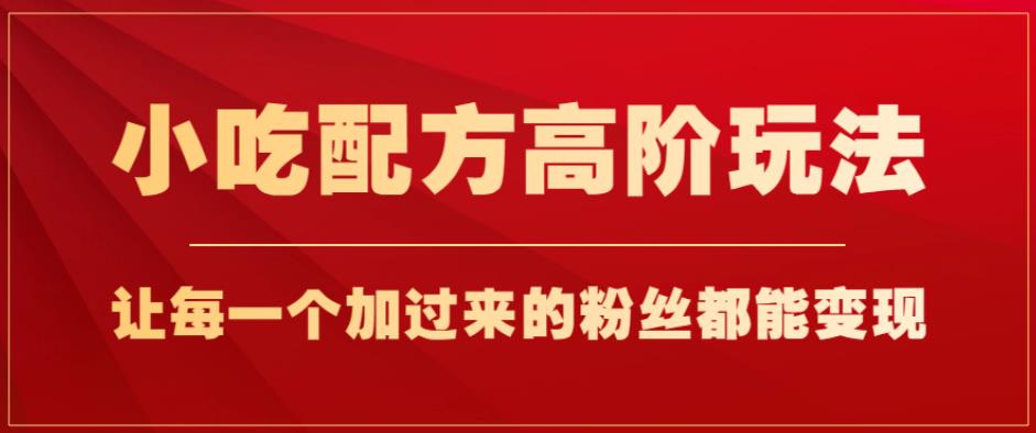 小吃配方高阶玩法，每个加过来的粉丝都能变现，一部手机轻松月入1w+【揭秘】-杨大侠副业网