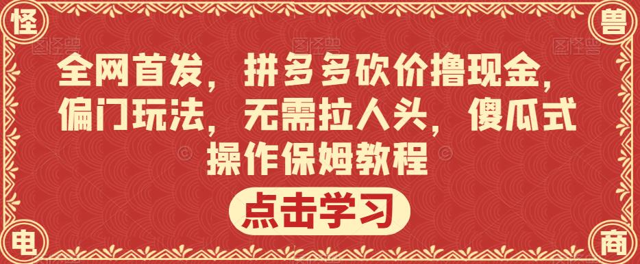 全网首发，拼多多砍价撸现金，偏门玩法，无需拉人头，傻瓜式操作保姆教程【揭秘】-杨大侠副业网