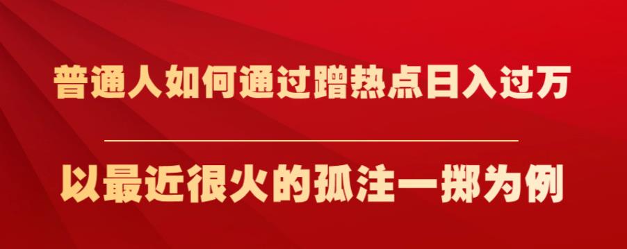 普通人如何通过蹭热点日入过万，以最近很火的孤注一掷为例【揭秘】-杨大侠副业网