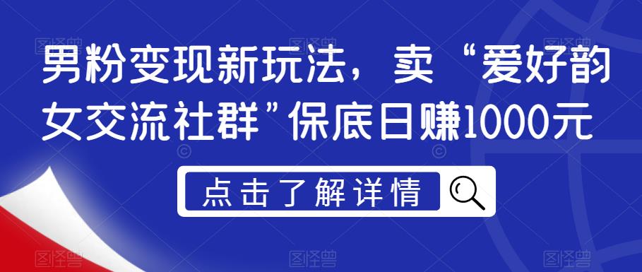 男粉变现新玩法，卖“爱好韵女交流社群”保底日赚1000元【揭秘】-杨大侠副业网