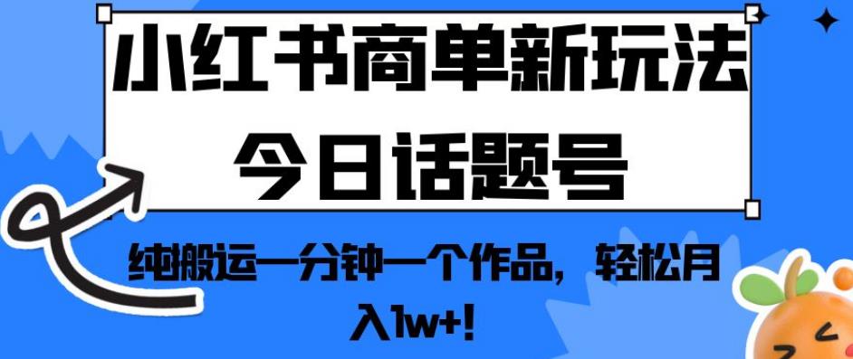 小红书商单新玩法今日话题号，纯搬运一分钟一个作品，轻松月入1w+！【揭秘】-杨大侠副业网