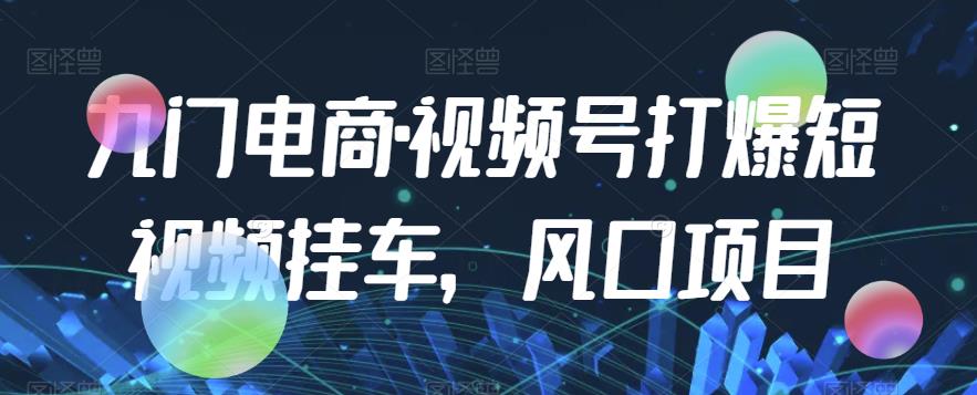 九门电商·视频号打爆短视频挂车，风口项目-杨大侠副业网