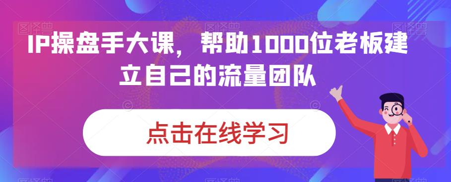 IP操盘手大课，帮助1000位老板建立自己的流量团队-杨大侠副业网