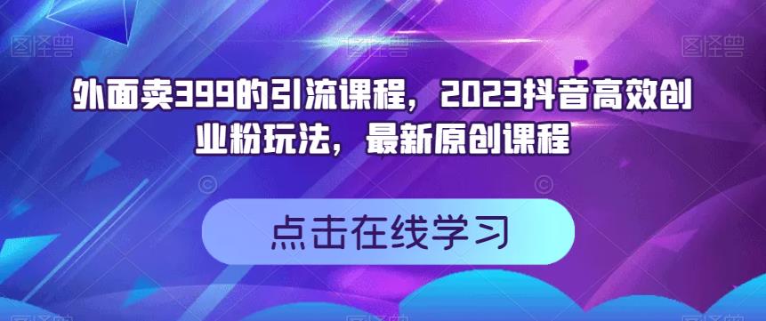 外面卖399的引流课程，2023抖音高效创业粉玩法，最新原创课程-杨大侠副业网