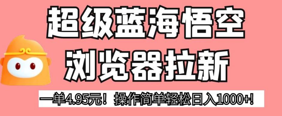 超级蓝海悟空浏览器拉新，一单4.95元！操作简单轻松日入1000+!【揭秘】-杨大侠副业网