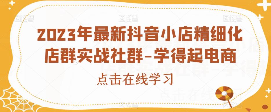 2023年最新抖音小店精细化店群实战社群-学得起电商-杨大侠副业网