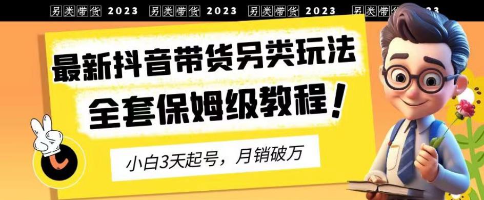 2023年最新抖音带货另类玩法，3天起号，月销破万（保姆级教程）【揭秘】-杨大侠副业网