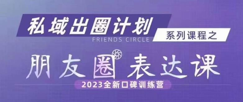 私域出圈计划系列课程之朋友圈表达课，2023全新口碑训练营-杨大侠副业网