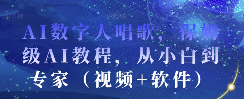 AI数字人唱歌，保姆级AI教程，从小白到专家（视频+软件）-杨大侠副业网