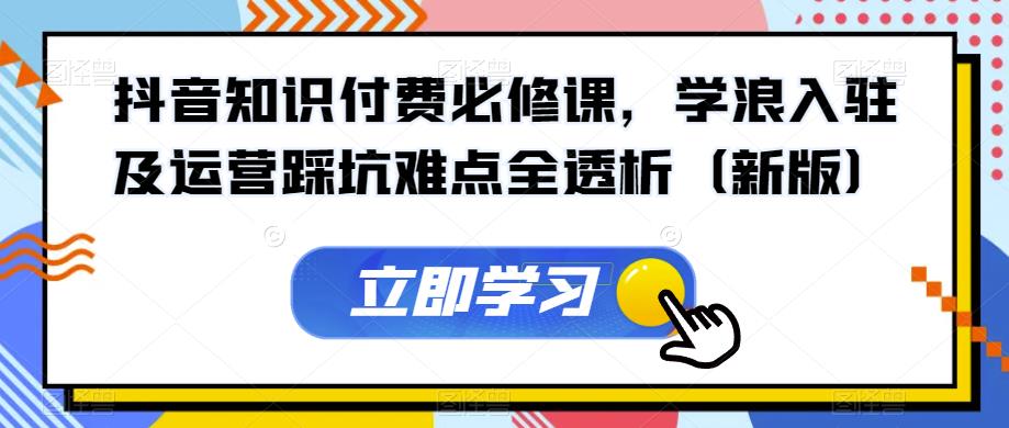 抖音知识付费必修课，学浪入驻及运营踩坑难点全透析（新版）-杨大侠副业网