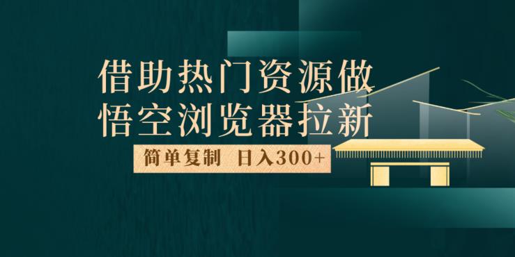 最新借助热门资源悟空浏览器拉新玩法，日入300+，人人可做，每天1小时【揭秘】-杨大侠副业网