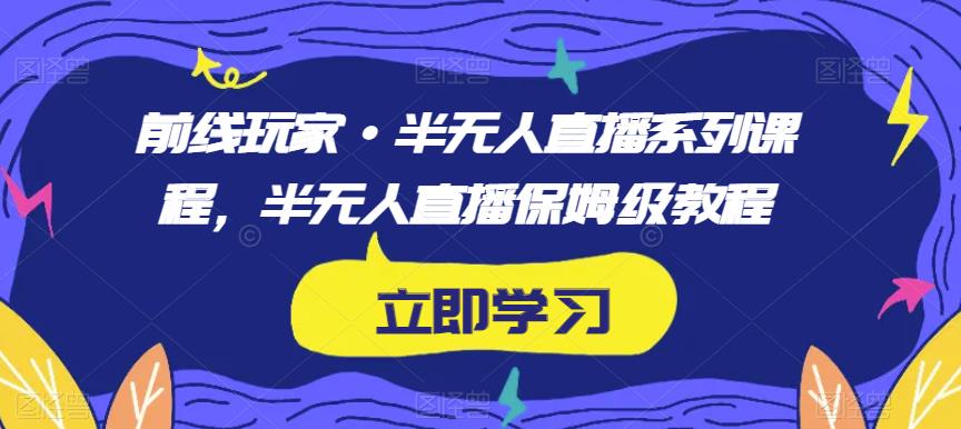 前线玩家·半无人直播系列课程，半无人直播保姆级教程-杨大侠副业网