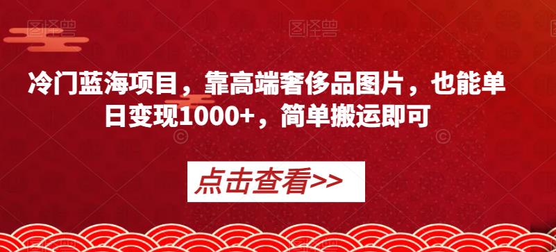 冷门蓝海项目，靠高端奢侈品图片，也能单日变现1000+，简单搬运即可【揭秘】-杨大侠副业网