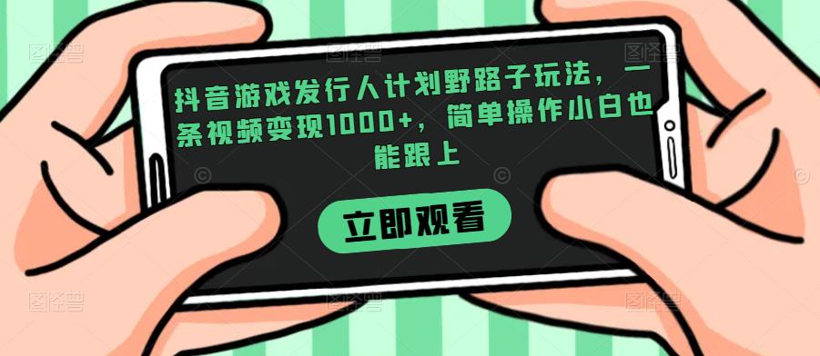 抖音游戏发行人计划野路子玩法，一条视频变现1000+，简单操作小白也能跟上【揭秘】-杨大侠副业网