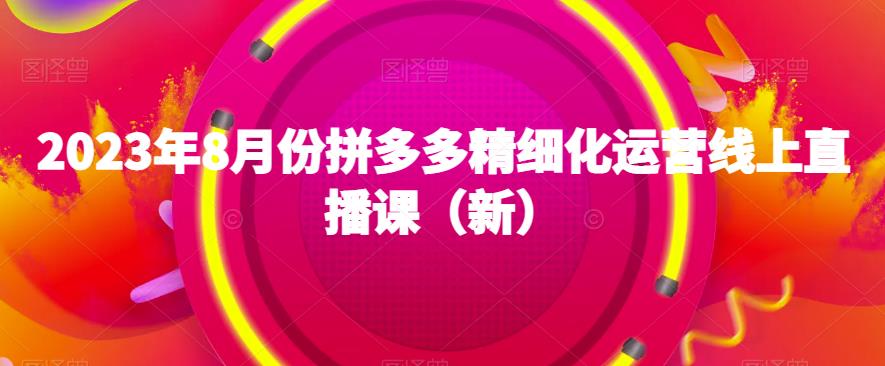 2023年8月份拼多多精细化运营线上直播课（新）-杨大侠副业网