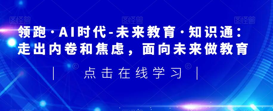 领跑·AI时代-未来教育·知识通：走出内卷和焦虑，面向未来做教育-杨大侠副业网